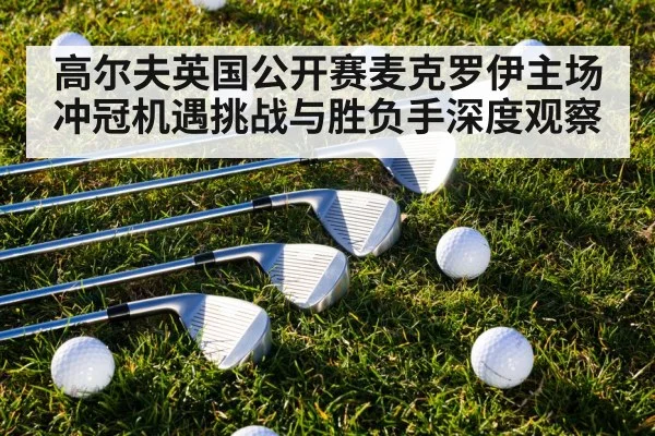 高尔夫英国公开赛麦克罗伊主场冲冠机遇挑战与胜负手深度观察