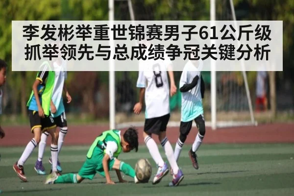 李发彬举重世锦赛男子61公斤级抓举领先与总成绩争冠关键分析