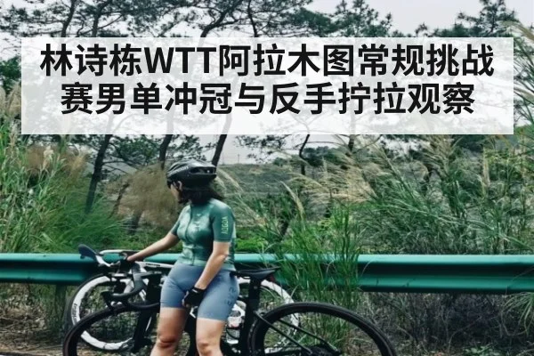 林诗栋WTT阿拉木图常规挑战赛男单冲冠与反手拧拉观察