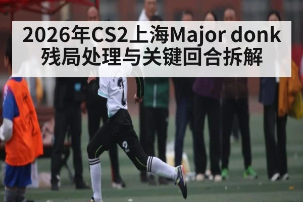 2026年CS2上海Major donk残局处理与关键回合拆解