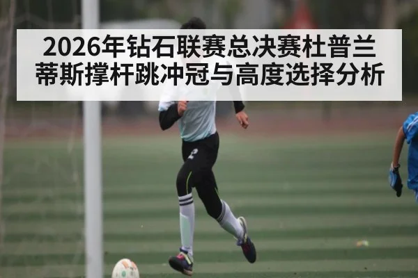 2026年钻石联赛总决赛杜普兰蒂斯撑杆跳冲冠与高度选择分析